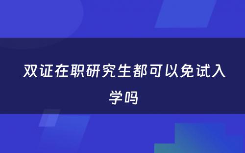  双证在职研究生都可以免试入学吗