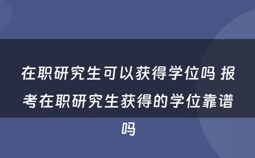 在职研究生可以获得学位吗 报考在职研究生获得的学位靠谱吗