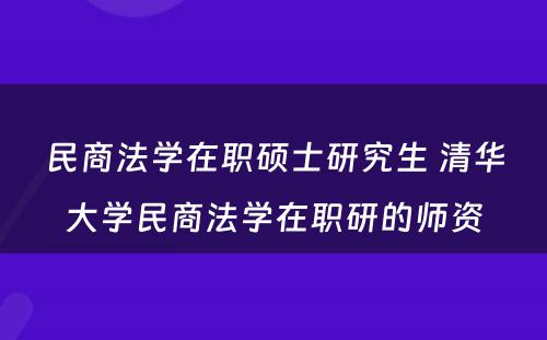 民商法学在职硕士研究生 清华大学民商法学在职研的师资