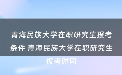 青海民族大学在职研究生报考条件 青海民族大学在职研究生报考时间