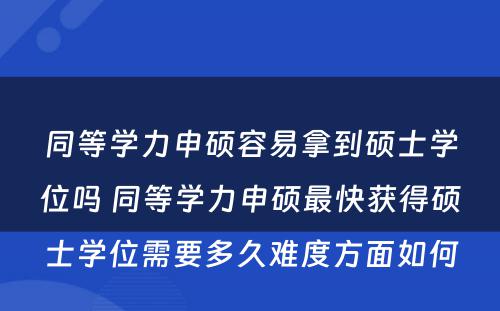 同等学力申硕容易拿到硕士学位吗 同等学力申硕最快获得硕士学位需要多久难度方面如何