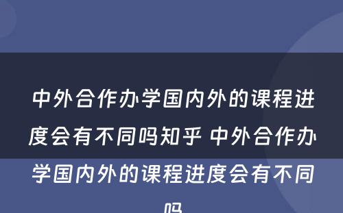 中外合作办学国内外的课程进度会有不同吗知乎 中外合作办学国内外的课程进度会有不同吗