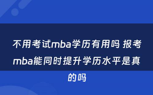 不用考试mba学历有用吗 报考mba能同时提升学历水平是真的吗