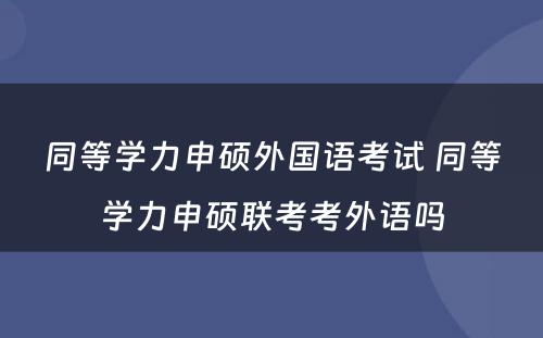 同等学力申硕外国语考试 同等学力申硕联考考外语吗