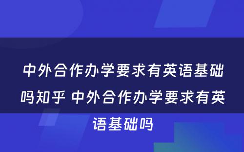 中外合作办学要求有英语基础吗知乎 中外合作办学要求有英语基础吗