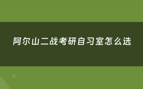 阿尔山二战考研自习室怎么选