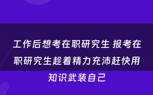 工作后想考在职研究生 报考在职研究生趁着精力充沛赶快用知识武装自己