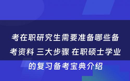 考在职研究生需要准备哪些备考资料 三大步骤 在职硕士学业的复习备考宝典介绍