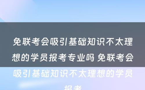 免联考会吸引基础知识不太理想的学员报考专业吗 免联考会吸引基础知识不太理想的学员报考