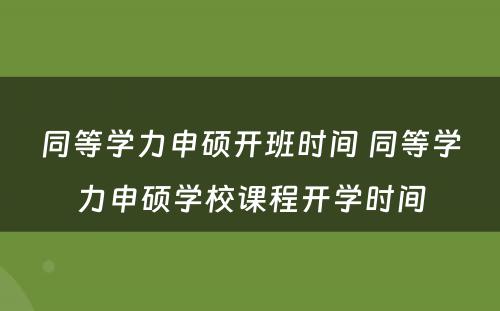 同等学力申硕开班时间 同等学力申硕学校课程开学时间