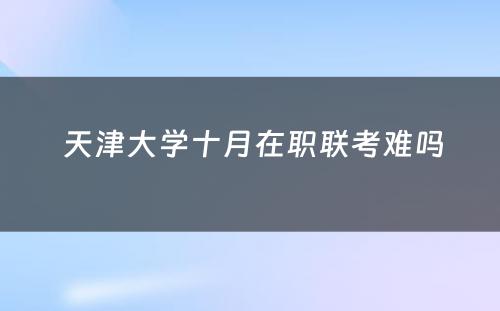  天津大学十月在职联考难吗