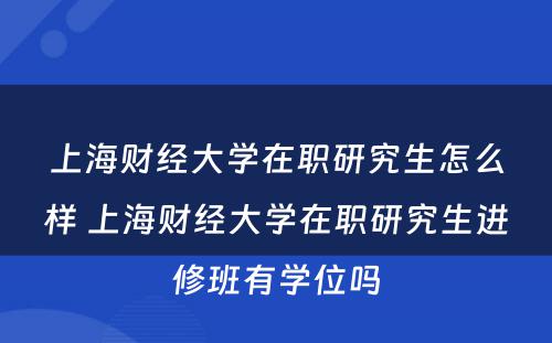 上海财经大学在职研究生怎么样 上海财经大学在职研究生进修班有学位吗