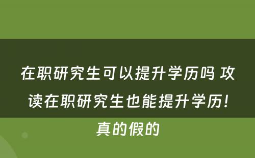 在职研究生可以提升学历吗 攻读在职研究生也能提升学历！真的假的