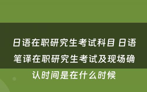 日语在职研究生考试科目 日语笔译在职研究生考试及现场确认时间是在什么时候