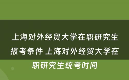 上海对外经贸大学在职研究生报考条件 上海对外经贸大学在职研究生统考时间