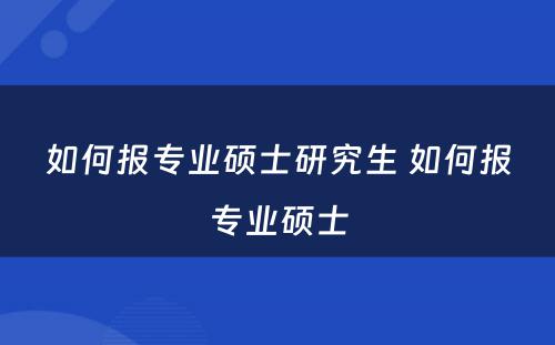 如何报专业硕士研究生 如何报专业硕士