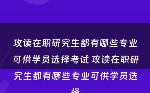 攻读在职研究生都有哪些专业可供学员选择考试 攻读在职研究生都有哪些专业可供学员选择