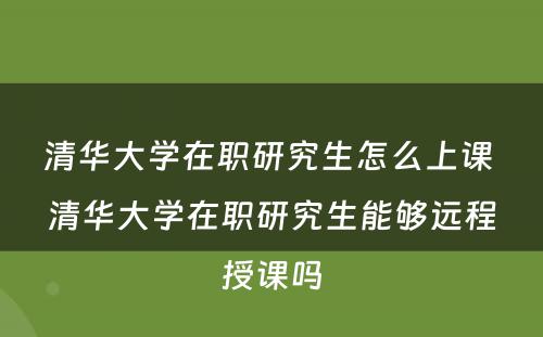 清华大学在职研究生怎么上课 清华大学在职研究生能够远程授课吗