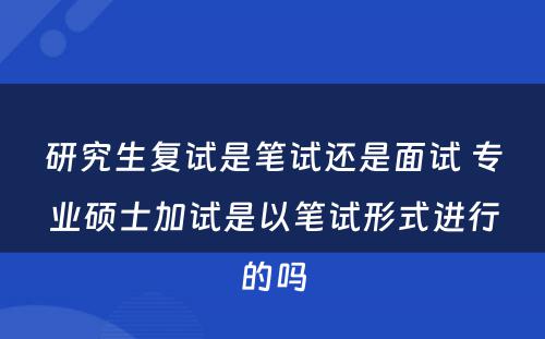 研究生复试是笔试还是面试 专业硕士加试是以笔试形式进行的吗