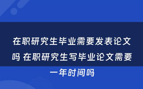 在职研究生毕业需要发表论文吗 在职研究生写毕业论文需要一年时间吗