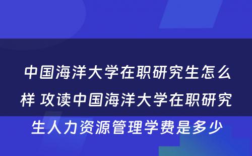 中国海洋大学在职研究生怎么样 攻读中国海洋大学在职研究生人力资源管理学费是多少