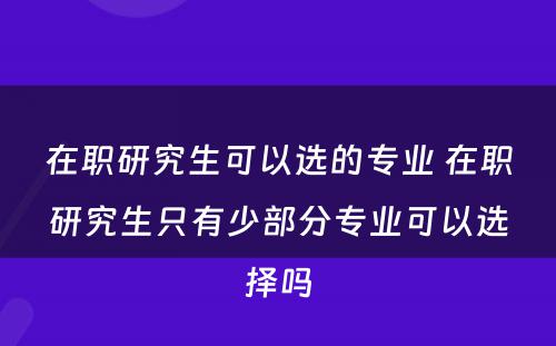 在职研究生可以选的专业 在职研究生只有少部分专业可以选择吗