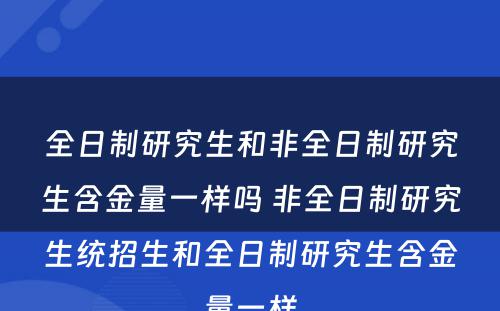 全日制研究生和非全日制研究生含金量一样吗 非全日制研究生统招生和全日制研究生含金量一样