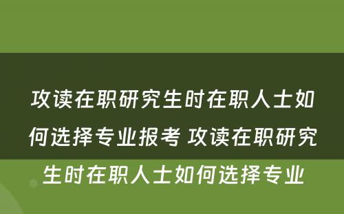 攻读在职研究生时在职人士如何选择专业报考 攻读在职研究生时在职人士如何选择专业