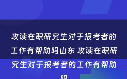 攻读在职研究生对于报考者的工作有帮助吗山东 攻读在职研究生对于报考者的工作有帮助吗