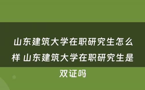 山东建筑大学在职研究生怎么样 山东建筑大学在职研究生是双证吗