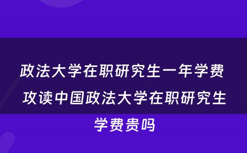 政法大学在职研究生一年学费 攻读中国政法大学在职研究生学费贵吗