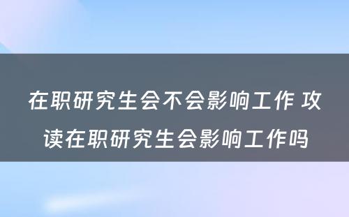 在职研究生会不会影响工作 攻读在职研究生会影响工作吗