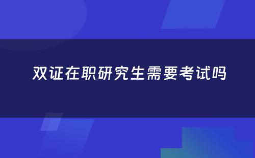  双证在职研究生需要考试吗