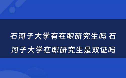 石河子大学有在职研究生吗 石河子大学在职研究生是双证吗