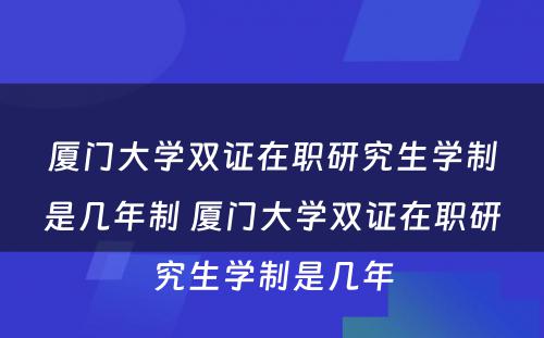 厦门大学双证在职研究生学制是几年制 厦门大学双证在职研究生学制是几年