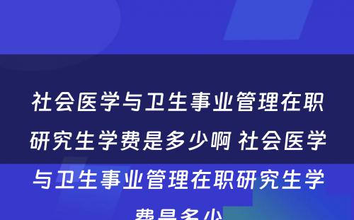 社会医学与卫生事业管理在职研究生学费是多少啊 社会医学与卫生事业管理在职研究生学费是多少