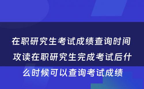 在职研究生考试成绩查询时间 攻读在职研究生完成考试后什么时候可以查询考试成绩