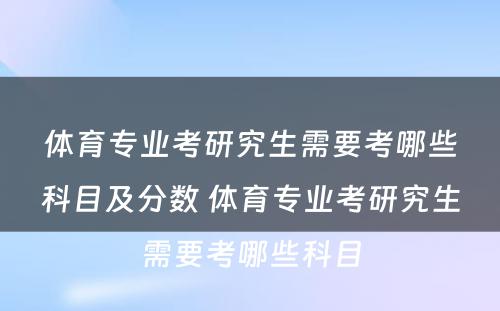 体育专业考研究生需要考哪些科目及分数 体育专业考研究生需要考哪些科目