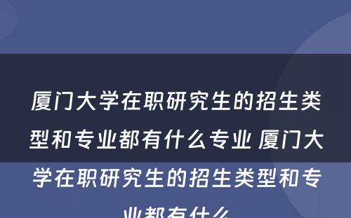 厦门大学在职研究生的招生类型和专业都有什么专业 厦门大学在职研究生的招生类型和专业都有什么