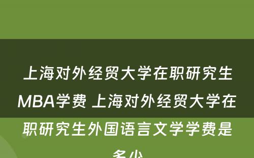 上海对外经贸大学在职研究生MBA学费 上海对外经贸大学在职研究生外国语言文学学费是多少