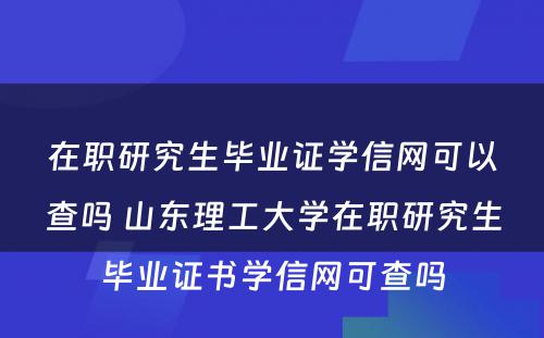 在职研究生毕业证学信网可以查吗 山东理工大学在职研究生毕业证书学信网可查吗