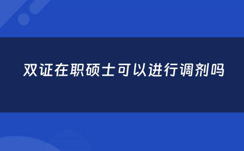  双证在职硕士可以进行调剂吗