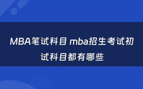 MBA笔试科目 mba招生考试初试科目都有哪些