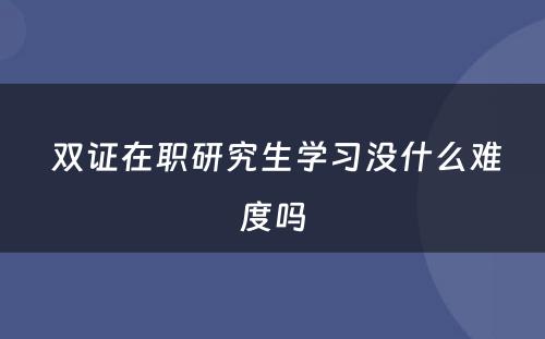  双证在职研究生学习没什么难度吗