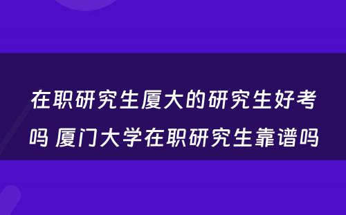 在职研究生厦大的研究生好考吗 厦门大学在职研究生靠谱吗