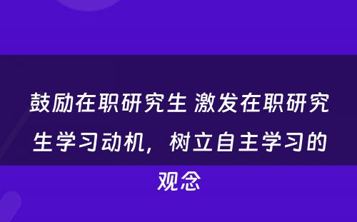 鼓励在职研究生 激发在职研究生学习动机，树立自主学习的观念