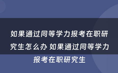 如果通过同等学力报考在职研究生怎么办 如果通过同等学力报考在职研究生