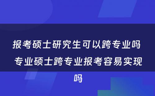 报考硕士研究生可以跨专业吗 专业硕士跨专业报考容易实现吗