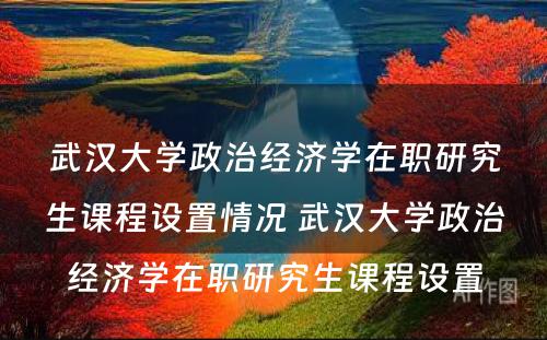 武汉大学政治经济学在职研究生课程设置情况 武汉大学政治经济学在职研究生课程设置