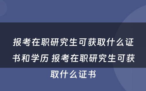 报考在职研究生可获取什么证书和学历 报考在职研究生可获取什么证书